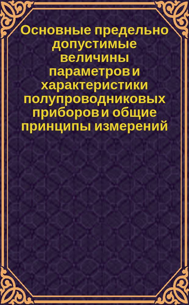 Основные предельно допустимые величины параметров и характеристики полупроводниковых приборов и общие принципы измерений. Ч. 1