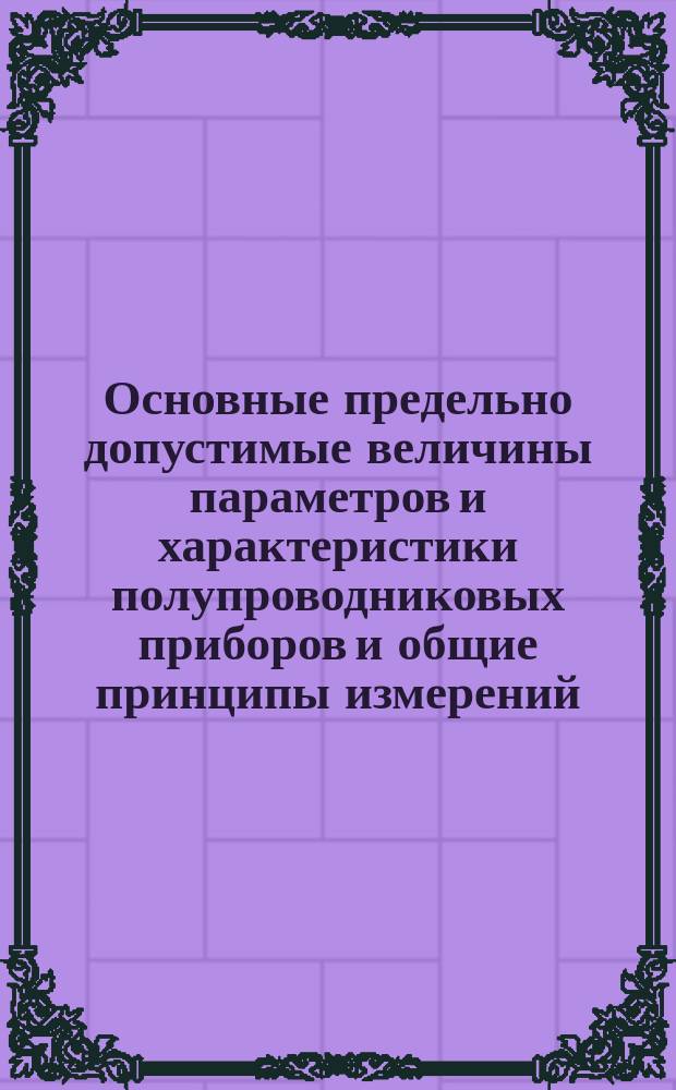 Основные предельно допустимые величины параметров и характеристики полупроводниковых приборов и общие принципы измерений. Ч. 1