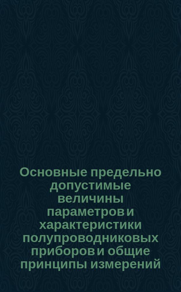 Основные предельно допустимые величины параметров и характеристики полупроводниковых приборов и общие принципы измерений. Ч. 1