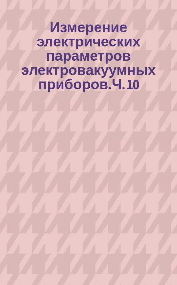 Измерение электрических параметров электровакуумных приборов. Ч. 10
