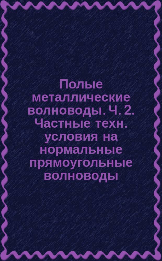 Полые металлические волноводы. Ч. 2. Частные техн. условия на нормальные прямоугольные волноводы. (Тип R)