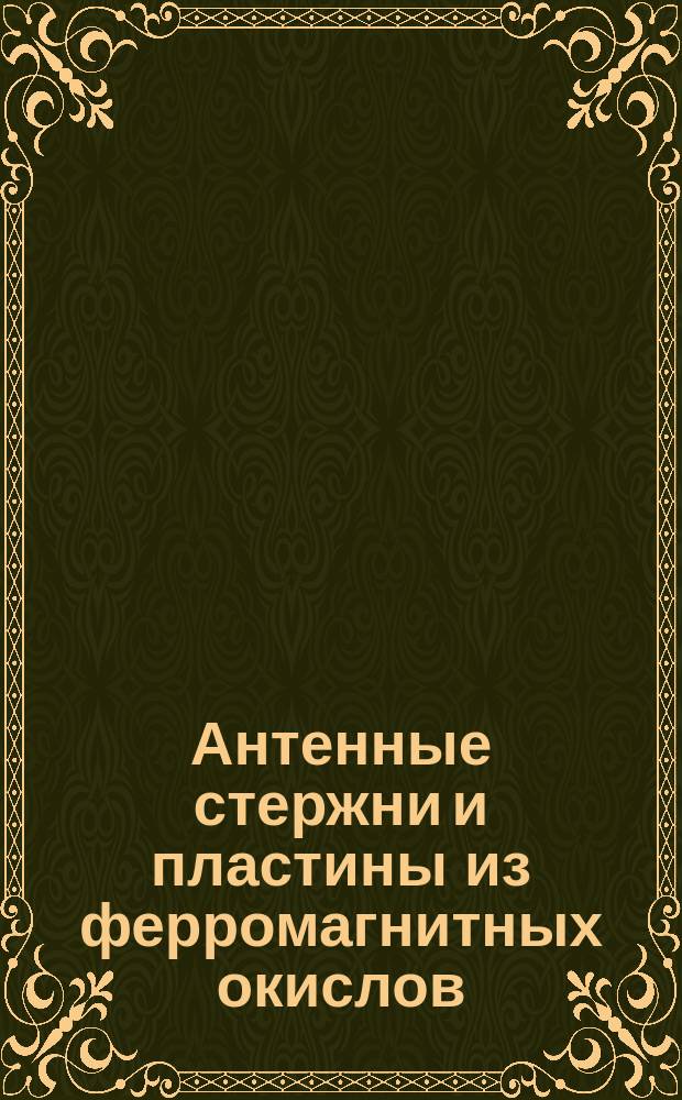 Антенные стержни и пластины из ферромагнитных окислов