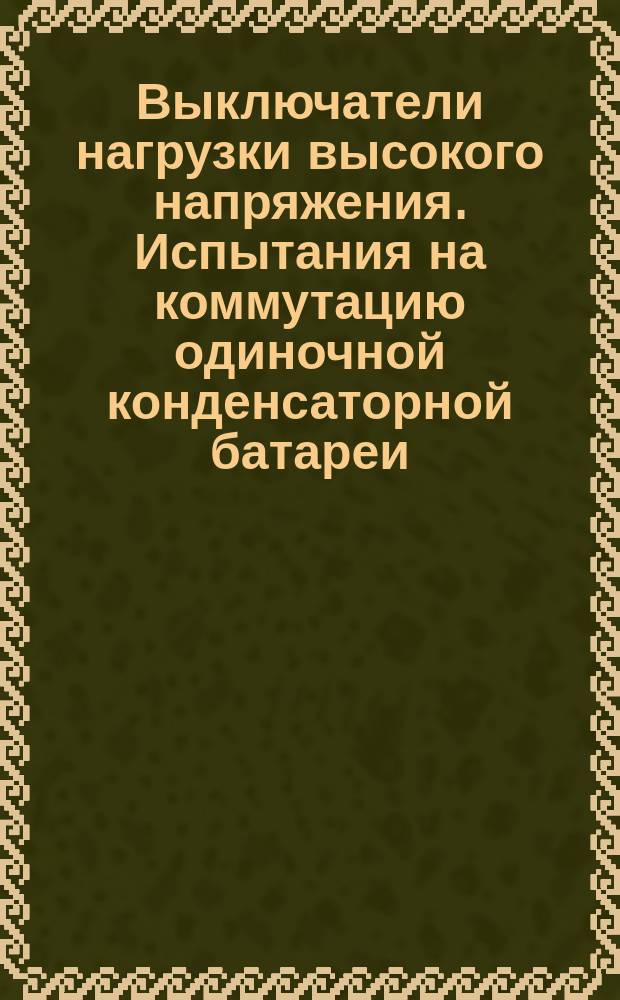 Выключатели нагрузки высокого напряжения. Испытания на коммутацию одиночной конденсаторной батареи