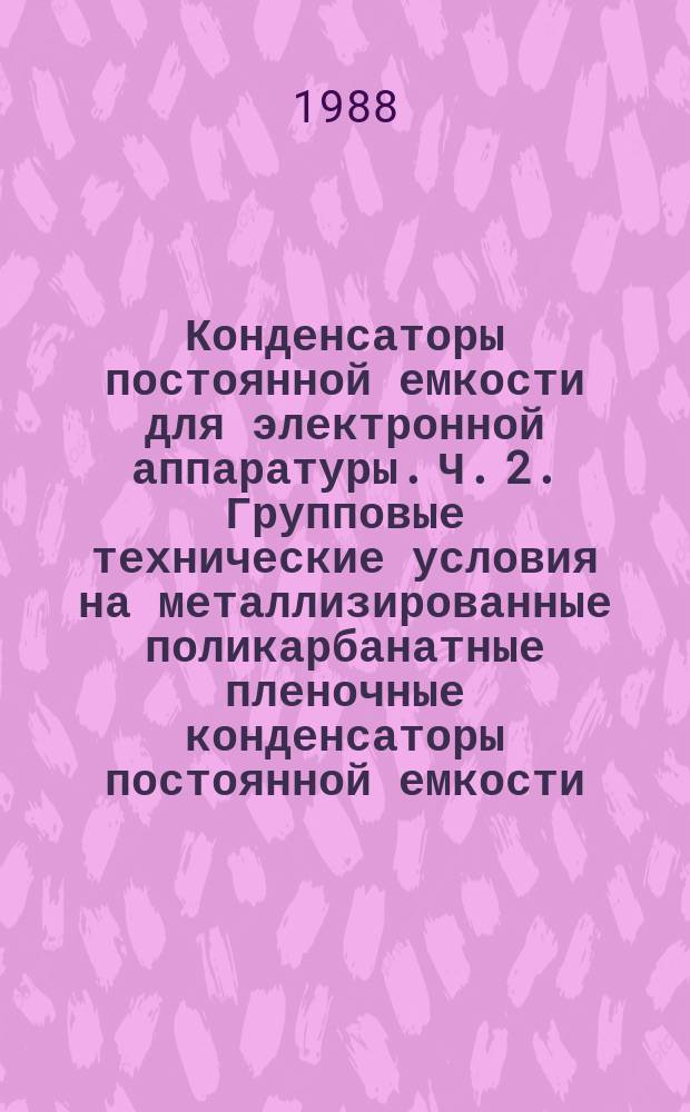 Конденсаторы постоянной емкости для электронной аппаратуры. Ч. 2. Групповые технические условия на металлизированные поликарбанатные пленочные конденсаторы постоянной емкости, предназначенные для работы в цепях постоянного тока