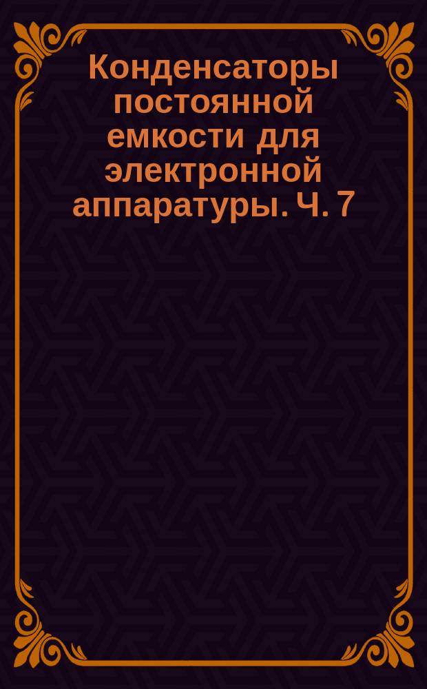Конденсаторы постоянной емкости для электронной аппаратуры. Ч. 7