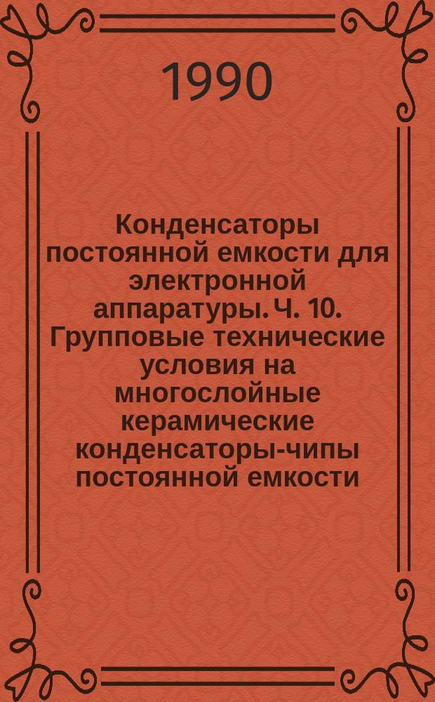Конденсаторы постоянной емкости для электронной аппаратуры. Ч. 10. Групповые технические условия на многослойные керамические конденсаторы-чипы постоянной емкости