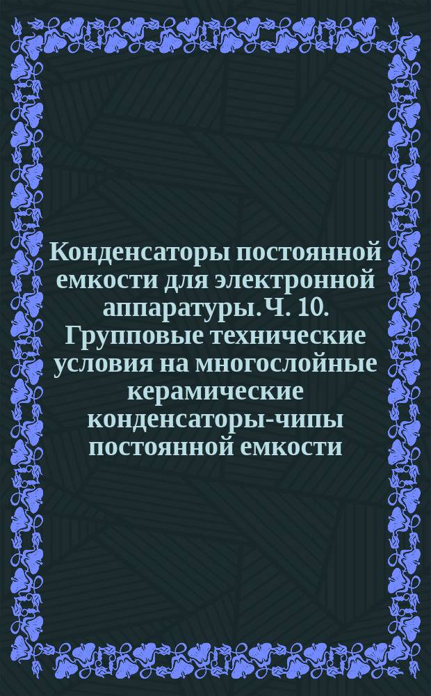 Конденсаторы постоянной емкости для электронной аппаратуры. Ч. 10. Групповые технические условия на многослойные керамические конденсаторы-чипы постоянной емкости. Выбор методов испытаний и общие требования