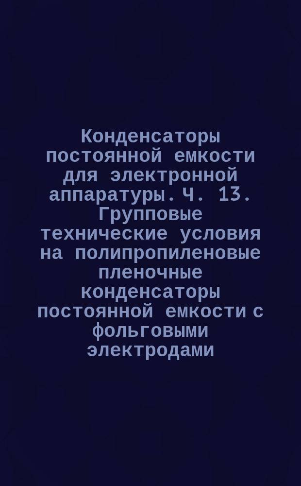 Конденсаторы постоянной емкости для электронной аппаратуры. Ч. 13. Групповые технические условия на полипропиленовые пленочные конденсаторы постоянной емкости с фольговыми электродами, предназначенные для работы в цепях постоянного тока. Выбор методов испытаний и общие требования