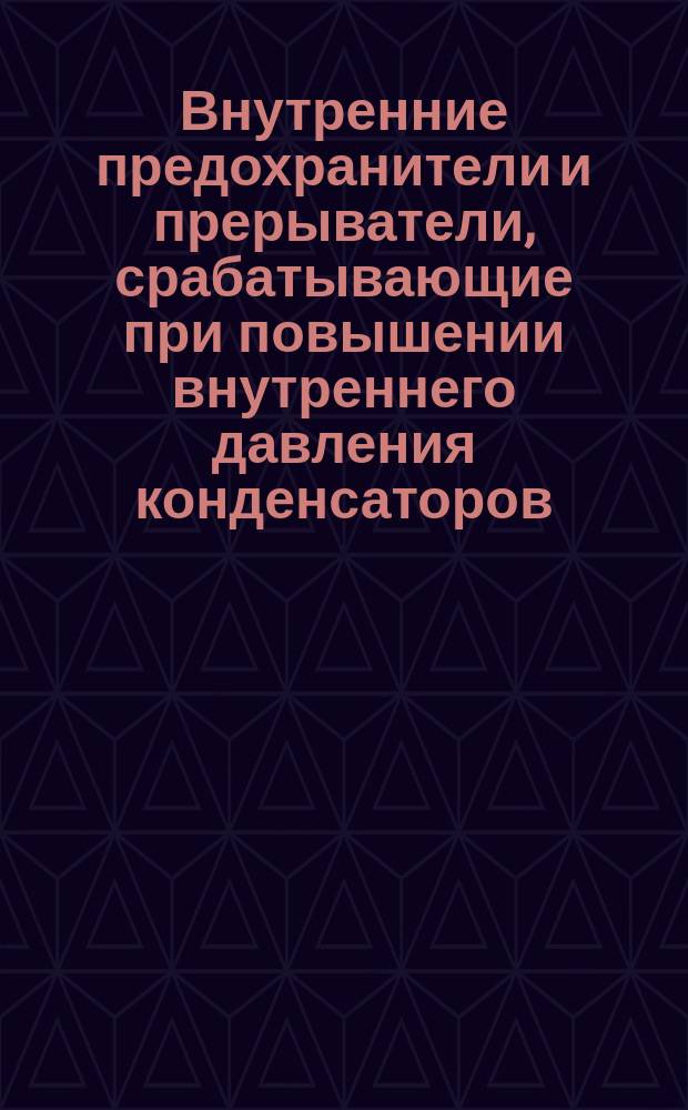 Внутренние предохранители и прерыватели, срабатывающие при повышении внутреннего давления конденсаторов, применяемых в индукционных термических установках