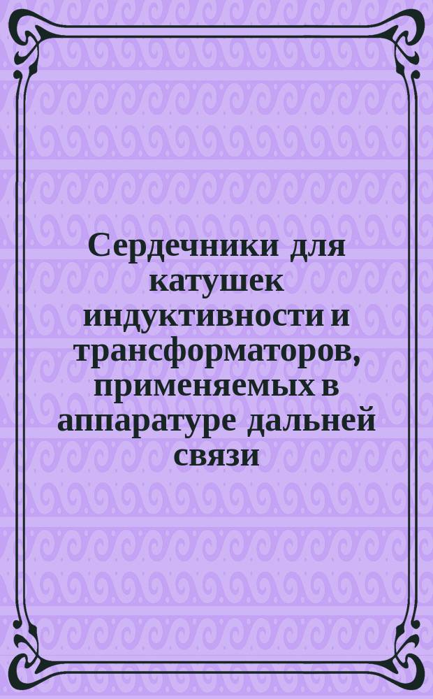 Сердечники для катушек индуктивности и трансформаторов, применяемых в аппаратуре дальней связи. Ч. 1. Общие техн. условия