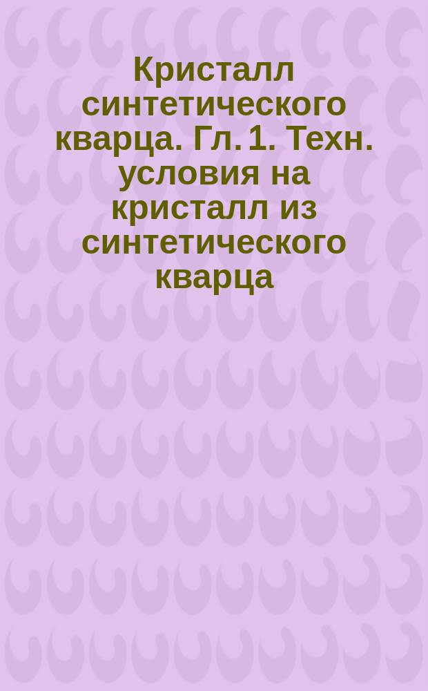 Кристалл синтетического кварца. Гл. 1. Техн. условия на кристалл из синтетического кварца. Гл. 2. Руководство по применению кристалла синтетического кварца