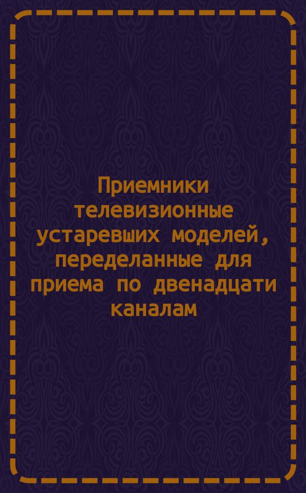 Приемники телевизионные устаревших моделей, переделанные для приема по двенадцати каналам