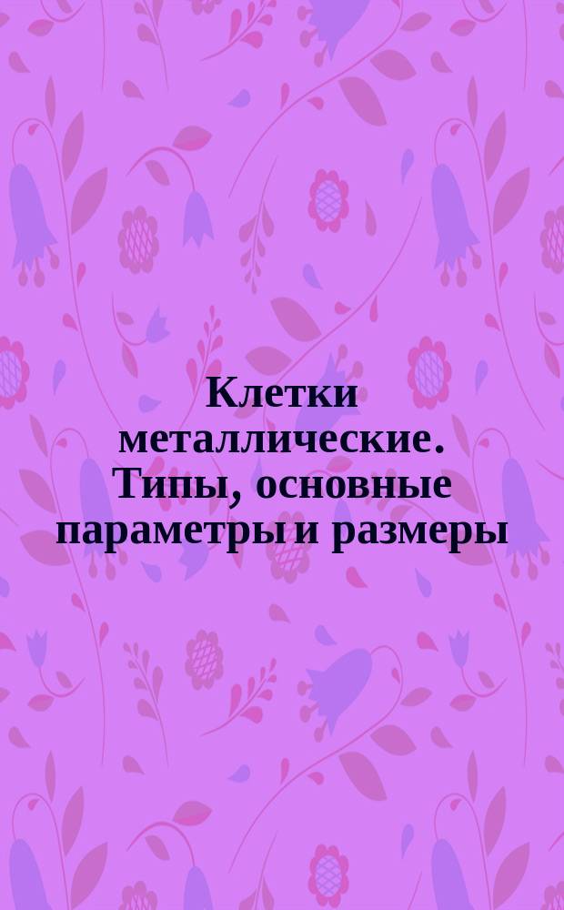 Клетки металлические. Типы, основные параметры и размеры