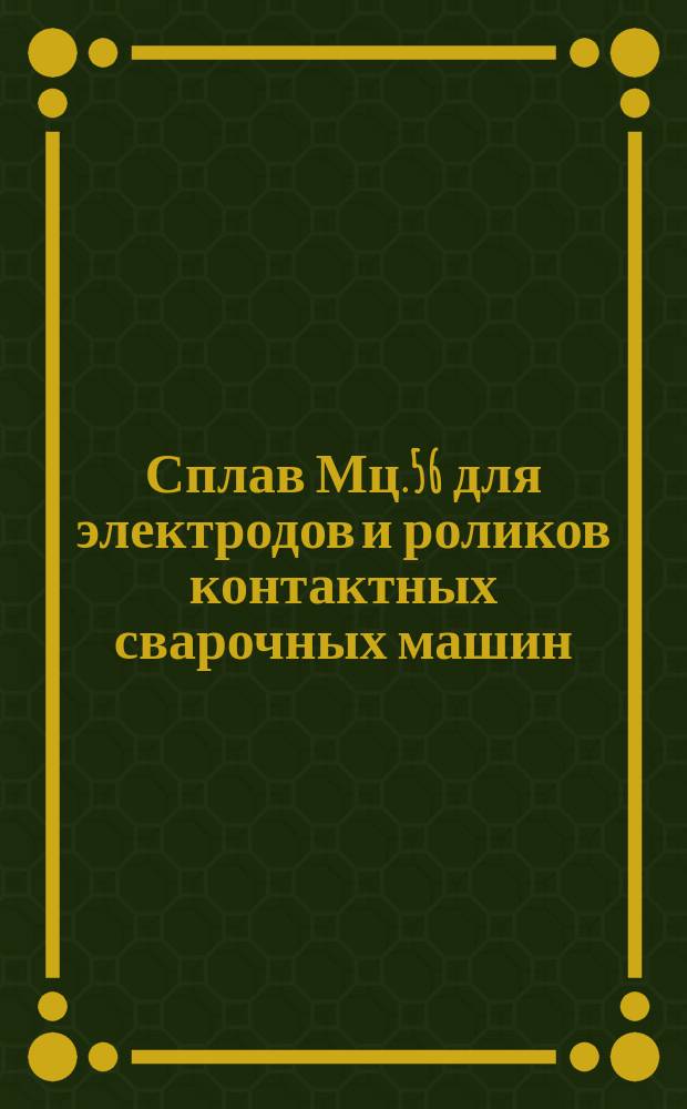 Сплав Мц.56 для электродов и роликов контактных сварочных машин