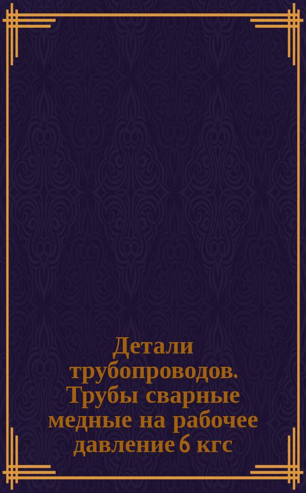 Детали трубопроводов. Трубы сварные медные на рабочее давление 6 кгс/см&curren;