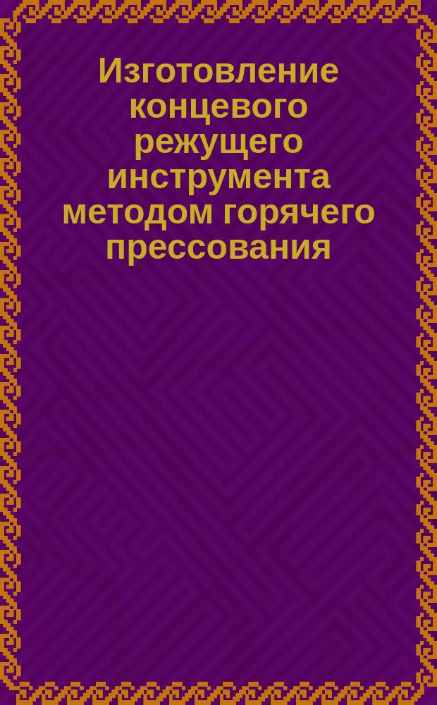 Изготовление концевого режущего инструмента методом горячего прессования (выдавливания)