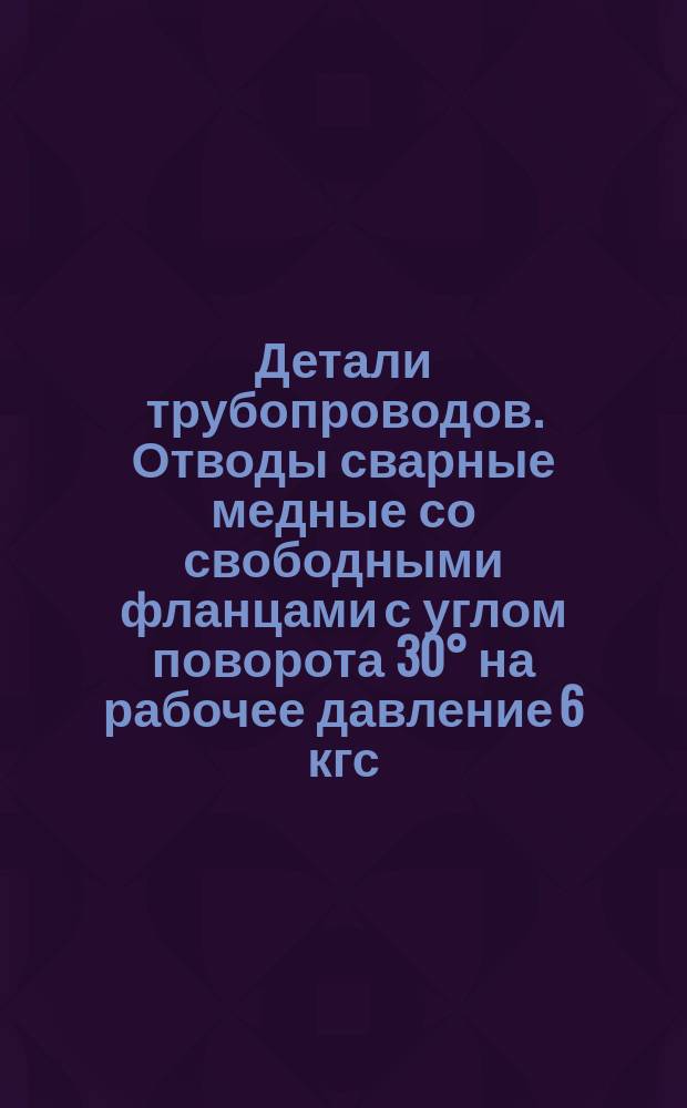 Детали трубопроводов. Отводы сварные медные со свободными фланцами с углом поворота 30&deg; на рабочее давление 6 кгс/см&curren;