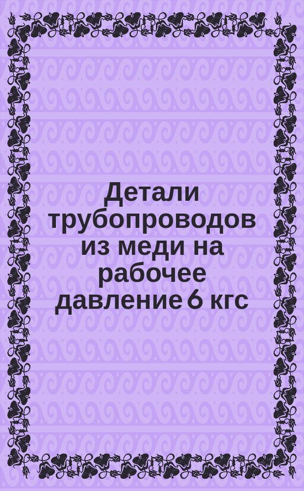 Детали трубопроводов из меди на рабочее давление 6 кгс/см¤. Технические требования