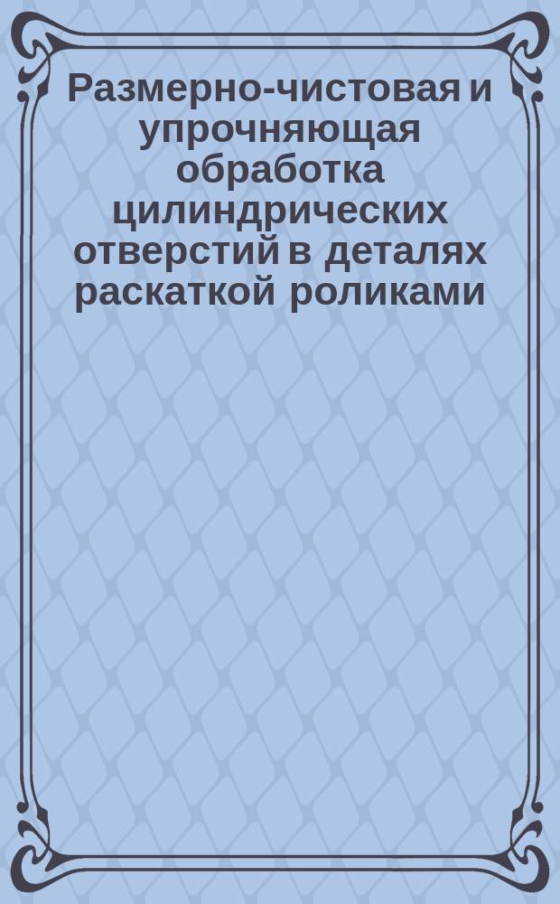 Размерно-чистовая и упрочняющая обработка цилиндрических отверстий в деталях раскаткой роликами