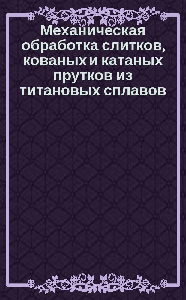 Механическая обработка слитков, кованых и катаных прутков из титановых сплавов