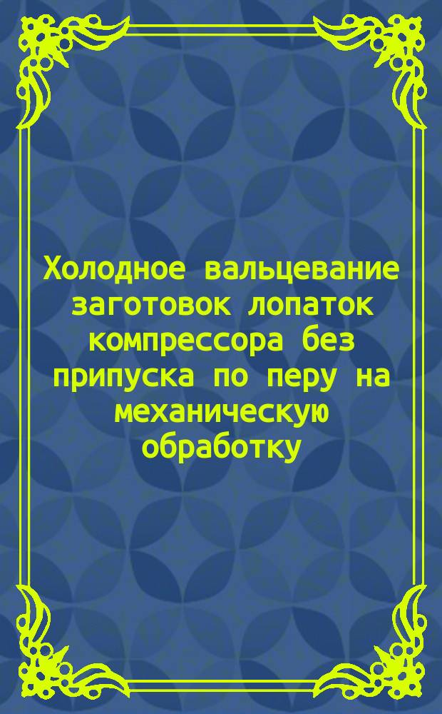 Холодное вальцевание заготовок лопаток компрессора без припуска по перу на механическую обработку