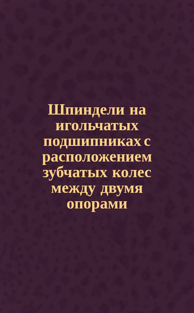 Шпиндели на игольчатых подшипниках с расположением зубчатых колес между двумя опорами
