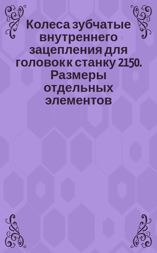 Колеса зубчатые внутреннего зацепления для головок к станку 2150. Размеры отдельных элементов