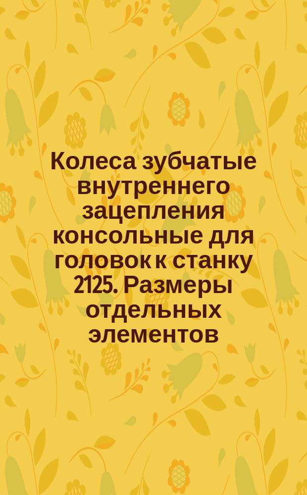 Колеса зубчатые внутреннего зацепления консольные для головок к станку 2125. Размеры отдельных элементов