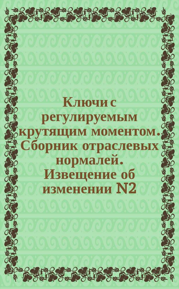 Ключи с регулируемым крутящим моментом. Сборник отраслевых нормалей. Извещение об изменении N2. N3768