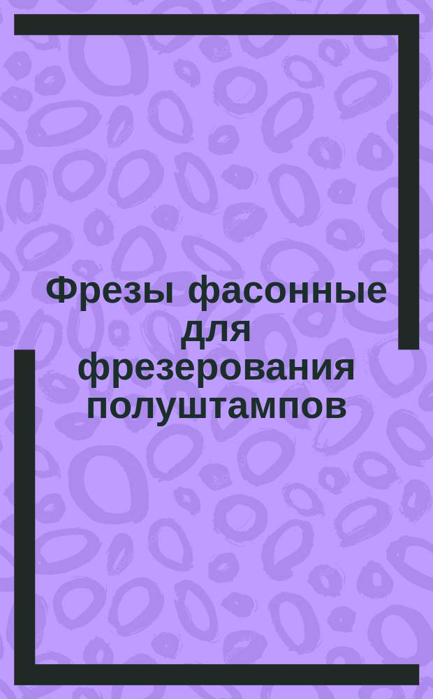 Фрезы фасонные для фрезерования полуштампов