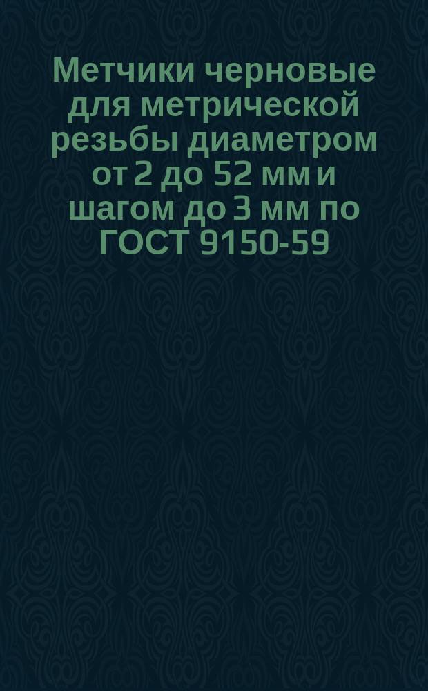 Метчики черновые для метрической резьбы диаметром от 2 до 52 мм и шагом до 3 мм по ГОСТ 9150-59. Исполнительные размеры