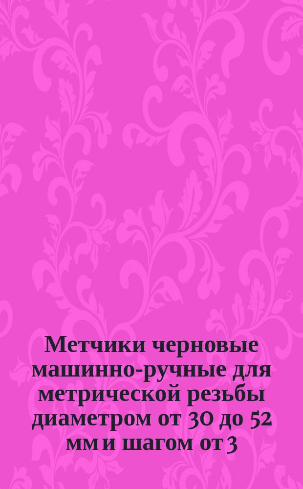 Метчики черновые машинно-ручные для метрической резьбы диаметром от 30 до 52 мм и шагом от 3,5 до 5 мм по ГОСТ 9150-59. Исполнительные размеры