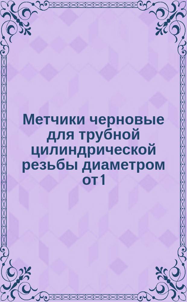 Метчики черновые для трубной цилиндрической резьбы диаметром от 1/8 до 2" по ГОСТ 6357-52. Исполнительные размеры