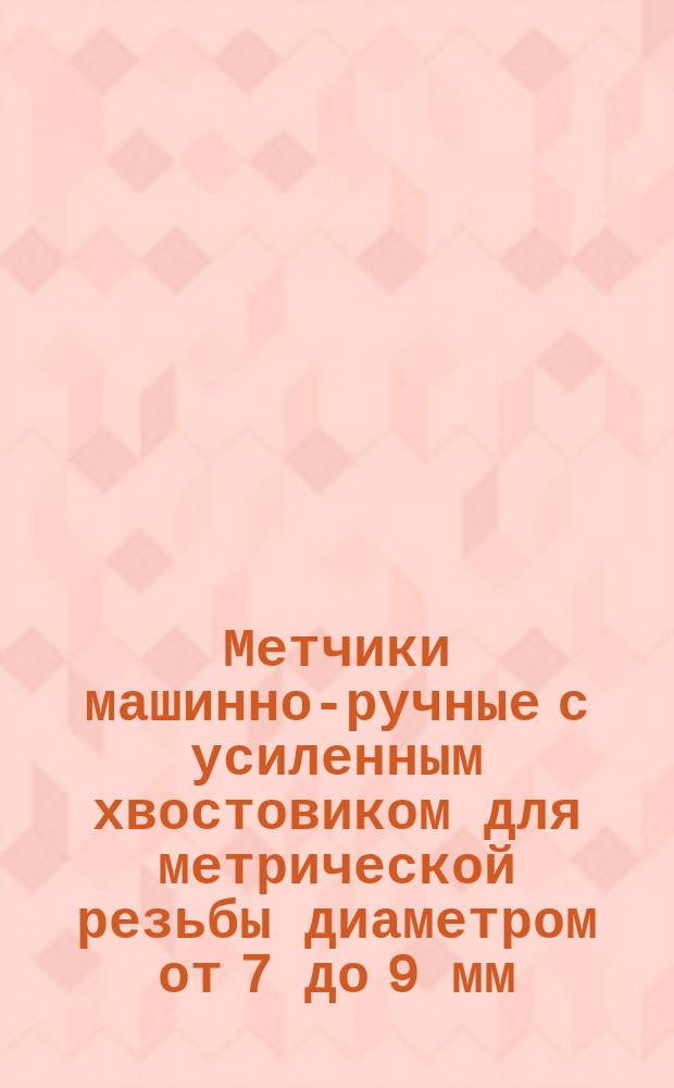 Метчики машинно-ручные с усиленным хвостовиком для метрической резьбы диаметром от 7 до 9 мм