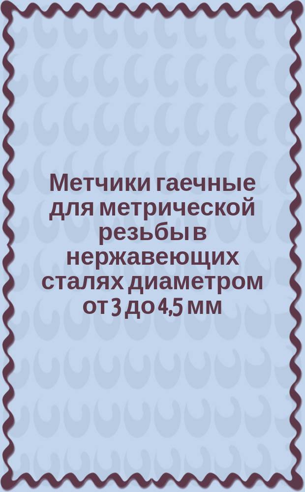 Метчики гаечные для метрической резьбы в нержавеющих сталях диаметром от 3 до 4,5 мм