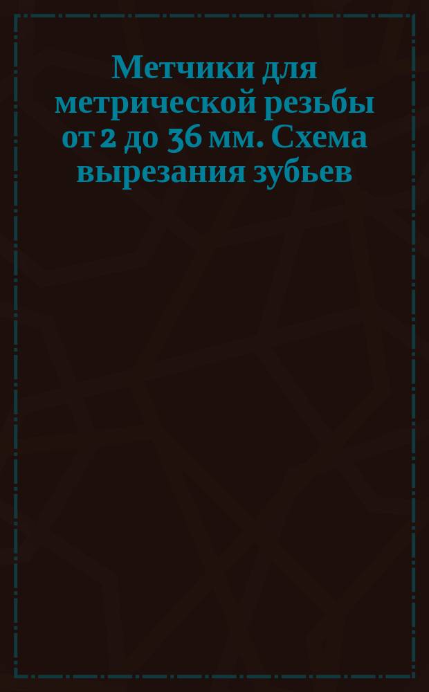 Метчики для метрической резьбы от 2 до 36 мм. Схема вырезания зубьев