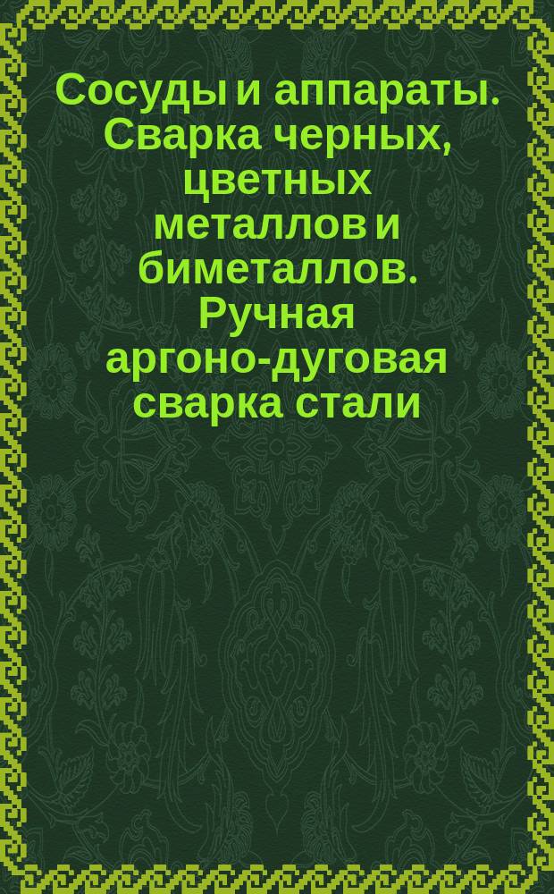 Сосуды и аппараты. Сварка черных, цветных металлов и биметаллов. Ручная аргоно-дуговая сварка стали. Конструктивные элементы сварных швов