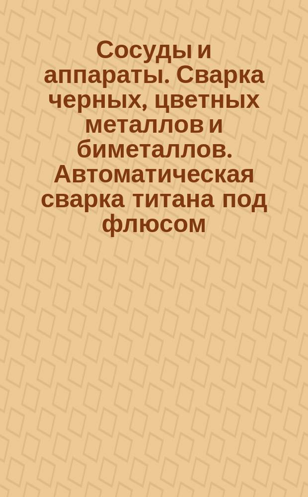 Сосуды и аппараты. Сварка черных, цветных металлов и биметаллов. Автоматическая сварка титана под флюсом. Конструктивные элементы сварных швов