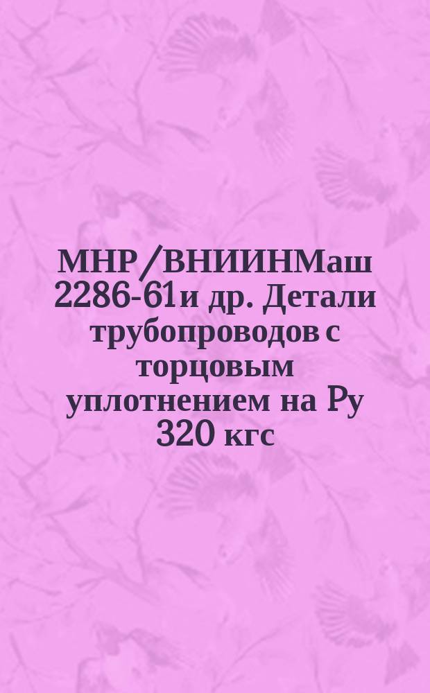 МНР/ВНИИНМаш 2286-61 и др. Детали трубопроводов с торцовым уплотнением на Pу 320 кгс/см¤