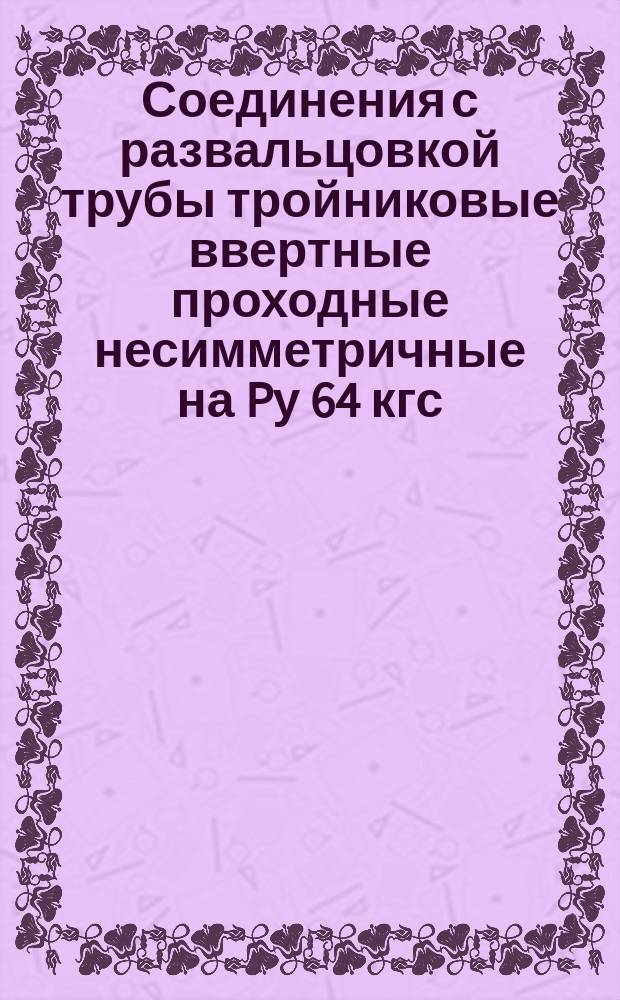 Соединения с развальцовкой трубы тройниковые ввертные проходные несимметричные на Pу 64 кгс/см¤