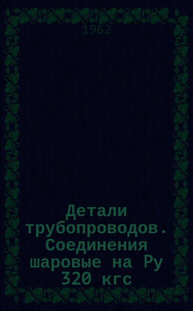 Детали трубопроводов. Соединения шаровые на Pу 320 кгс/см&curren;