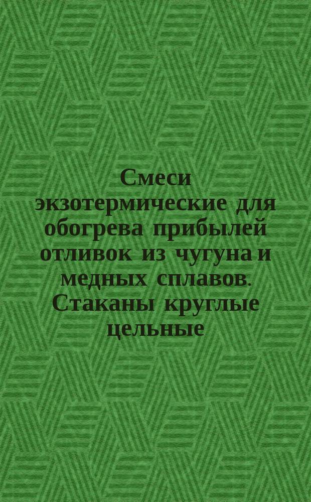 Смеси экзотермические для обогрева прибылей отливок из чугуна и медных сплавов. Стаканы круглые цельные. Конструкция и размеры
