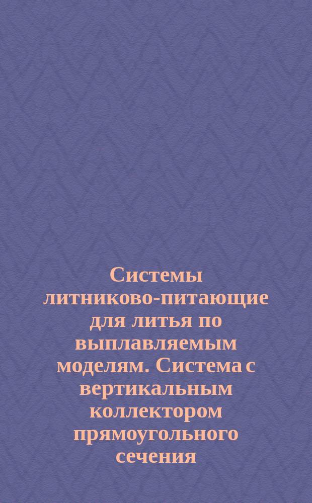 Системы литниково-питающие для литья по выплавляемым моделям. Система с вертикальным коллектором прямоугольного сечения, сужающимся книзу, для отливок весом свыше 0,5 кг