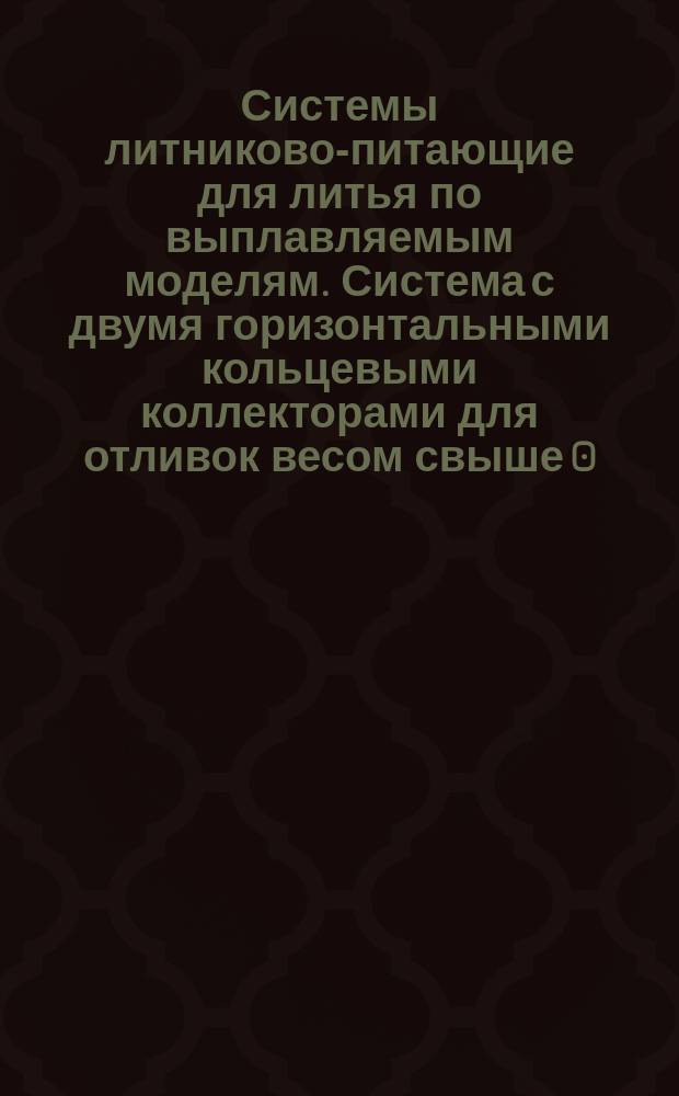 Системы литниково-питающие для литья по выплавляемым моделям. Система с двумя горизонтальными кольцевыми коллекторами для отливок весом свыше 0,5 кг
