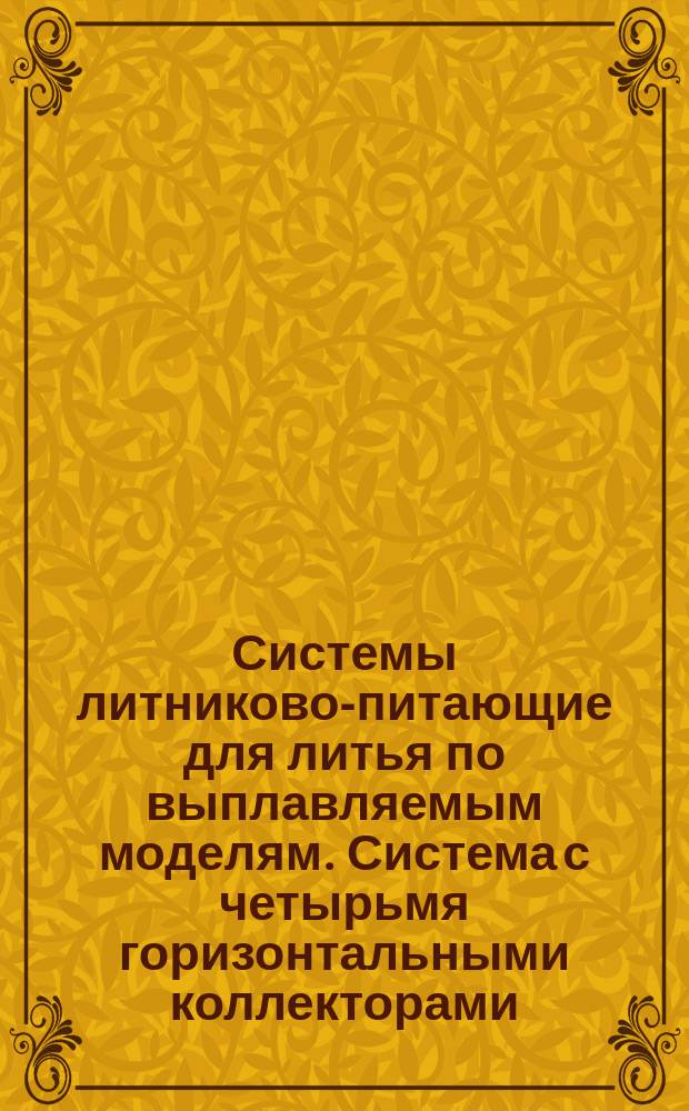 Системы литниково-питающие для литья по выплавляемым моделям. Система с четырьмя горизонтальными коллекторами, расположенными в два яруса: параллельно - в нижнем и на одной оси - в верхнем ярусе, для отливок весом свыше 0,5 кг
