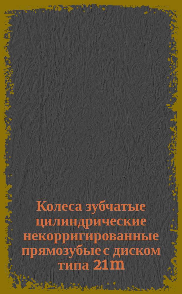 Колеса зубчатые цилиндрические некорригированные прямозубые с диском типа 21 m = 6 мм