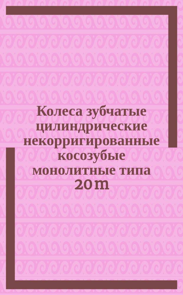 Колеса зубчатые цилиндрические некорригированные косозубые монолитные типа 20 m(n) = 5 мм, b(a) = 15° 56' 33"