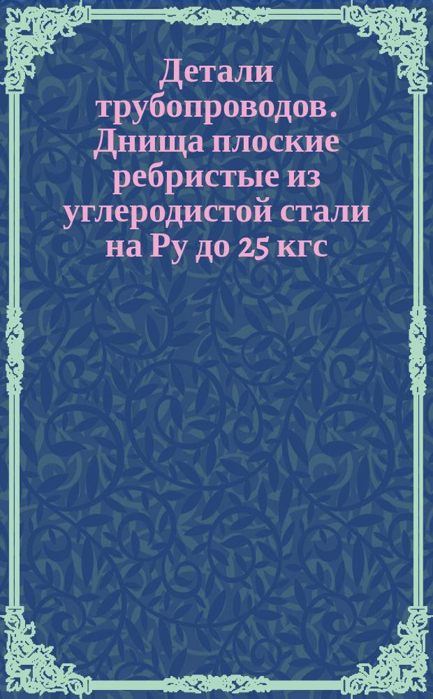 Детали трубопроводов. Днища плоские ребристые из углеродистой стали на Ру до 25 кгс/см¤