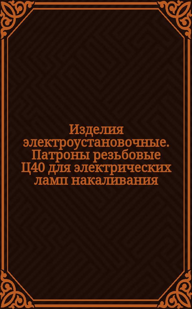 Изделия электроустановочные. Патроны резьбовые Ц40 для электрических ламп накаливания. Зажимы контактные верхние