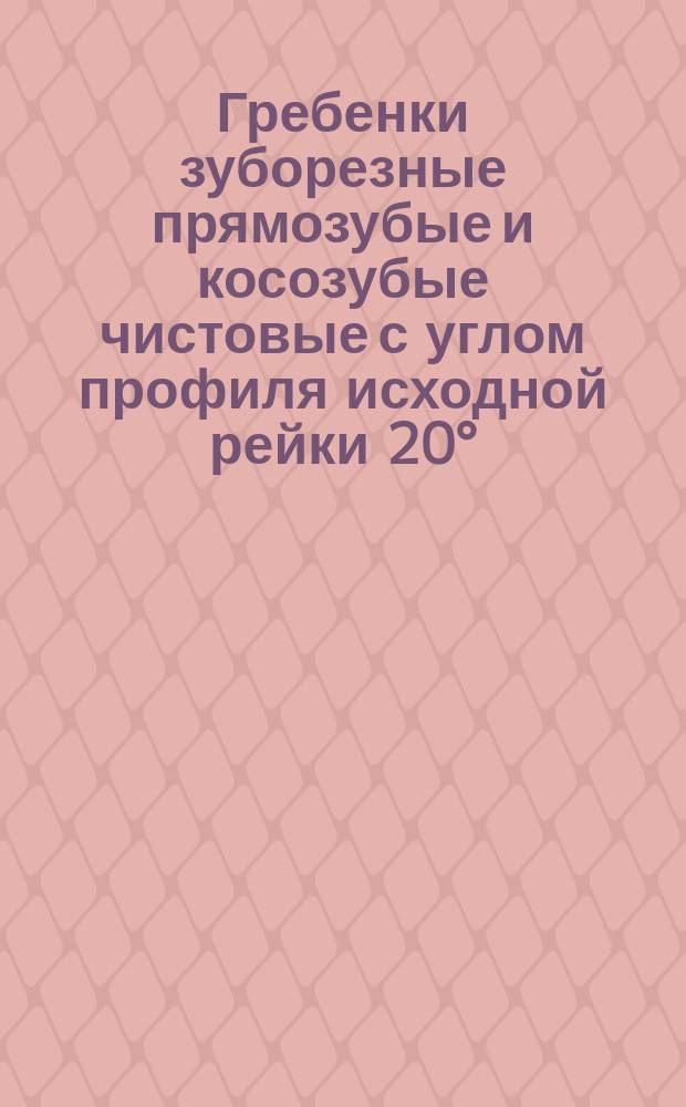 Гребенки зуборезные прямозубые и косозубые чистовые с углом профиля исходной рейки 20&deg;. Техн. требования